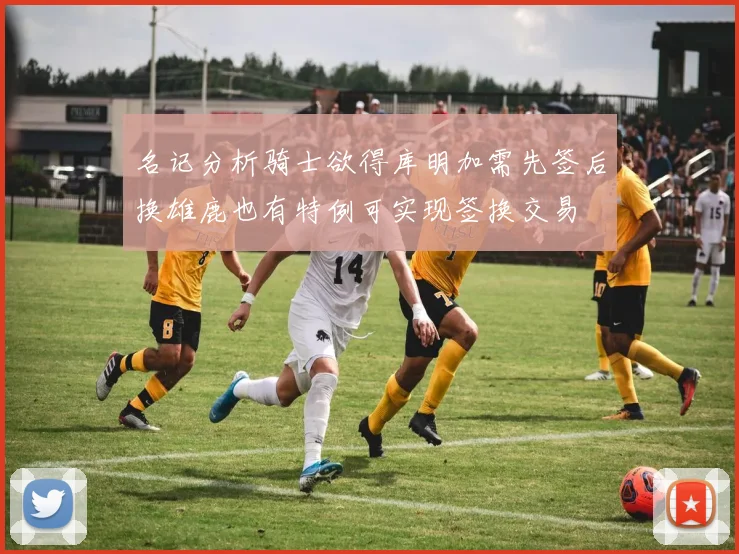 名记分析骑士欲得库明加需先签后换雄鹿也有特例可实现签换交易