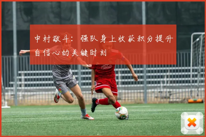 中村敬斗：强队身上收获积分提升自信心的关键时刻
