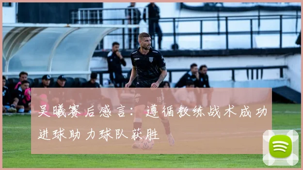 吴曦赛后感言：遵循教练战术成功进球助力球队获胜
