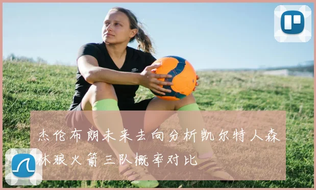 杰伦布朗未来去向分析凯尔特人森林狼火箭三队概率对比