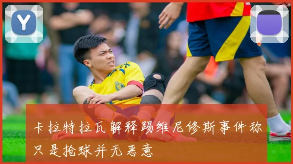 卡拉特拉瓦解释踢维尼修斯事件称只是抢球并无恶意