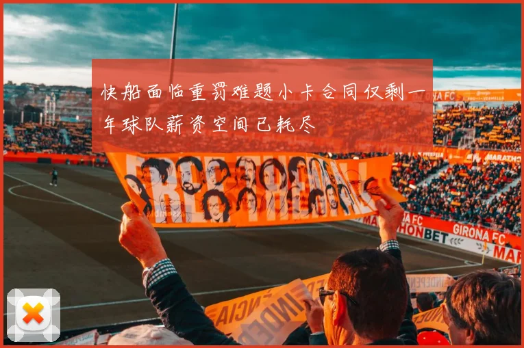快船面临重罚难题小卡合同仅剩一年球队薪资空间已耗尽