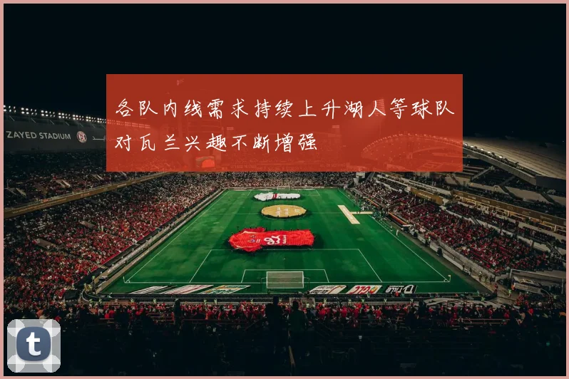 各队内线需求持续上升湖人等球队对瓦兰兴趣不断增强